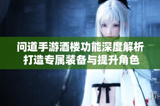 问道手游酒楼功能深度解析 打造专属装备与提升角色实力全攻略