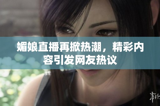 媚娘直播再掀热潮，精彩内容引发网友热议