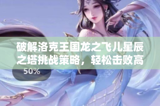 破解洛克王国龙之飞儿星辰之塔挑战策略，轻松击败高难副本