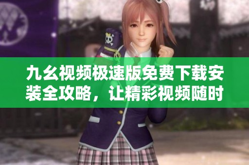 九幺视频极速版免费下载安装全攻略，让精彩视频随时随地看