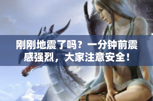 刚刚地震了吗？一分钟前震感强烈，大家注意安全！