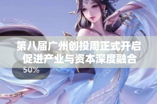 第八届广州创投周正式开启 促进产业与资本深度融合与发展