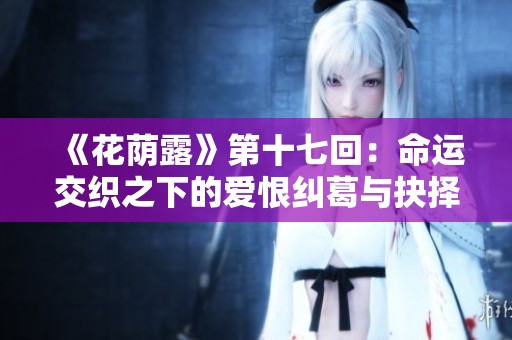 《花荫露》第十七回：命运交织之下的爱恨纠葛与抉择之路