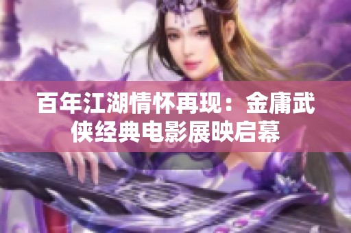 百年江湖情怀再现：金庸武侠经典电影展映启幕