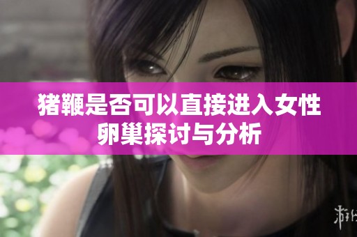 猪鞭是否可以直接进入女性卵巢探讨与分析
