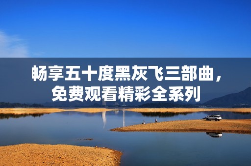 畅享五十度黑灰飞三部曲，免费观看精彩全系列