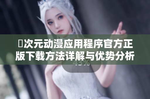 囧次元动漫应用程序官方正版下载方法详解与优势分析