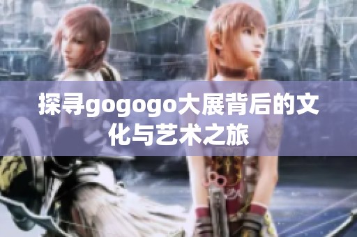 探寻gogogo大展背后的文化与艺术之旅