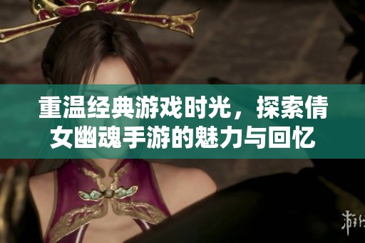 重温经典游戏时光，探索倩女幽魂手游的魅力与回忆