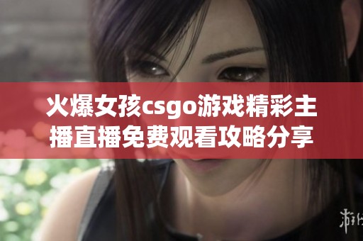 火爆女孩csgo游戏精彩主播直播免费观看攻略分享