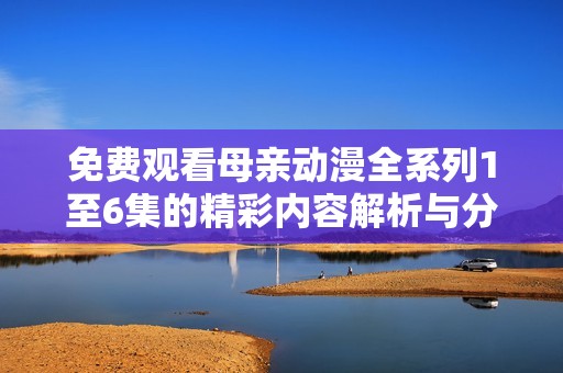 免费观看母亲动漫全系列1至6集的精彩内容解析与分享