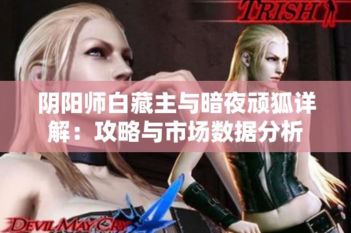 阴阳师白藏主与暗夜顽狐详解：攻略与市场数据分析