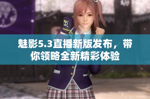 魅影5.3直播新版发布，带你领略全新精彩体验