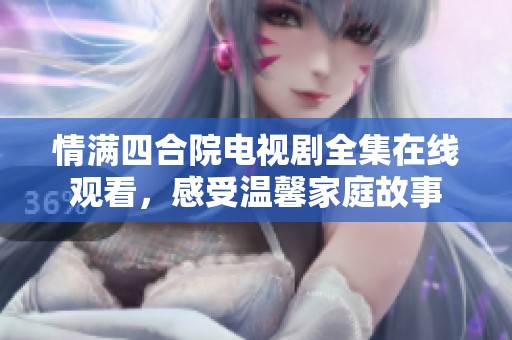 情满四合院电视剧全集在线观看，感受温馨家庭故事