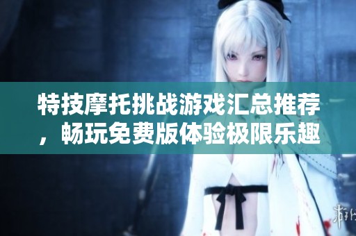 特技摩托挑战游戏汇总推荐，畅玩免费版体验极限乐趣