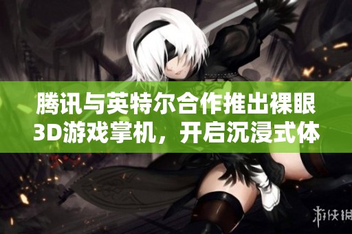 腾讯与英特尔合作推出裸眼3D游戏掌机，开启沉浸式体验新纪元