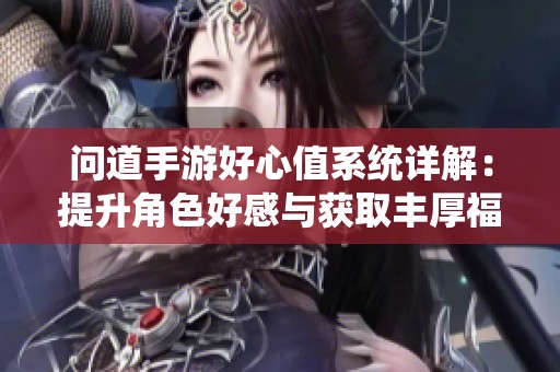 问道手游好心值系统详解：提升角色好感与获取丰厚福利的方法