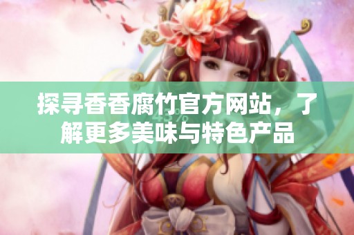 探寻香香腐竹官方网站，了解更多美味与特色产品