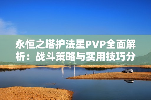 永恒之塔护法星PVP全面解析：战斗策略与实用技巧分享