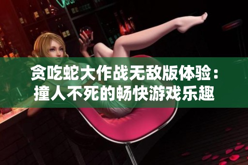 贪吃蛇大作战无敌版体验：撞人不死的畅快游戏乐趣