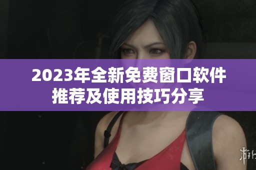 2023年全新免费窗口软件推荐及使用技巧分享