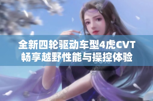全新四轮驱动车型4虎CVT畅享越野性能与操控体验