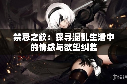 禁忌之欲：探寻混乱生活中的情感与欲望纠葛