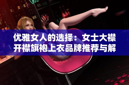优雅女人的选择：女士大襟开襟旗袍上衣品牌推荐与解析