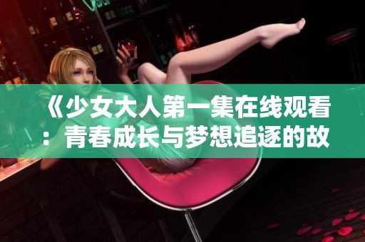 《少女大人第一集在线观看：青春成长与梦想追逐的故事》