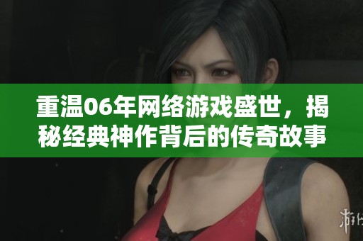 重温06年网络游戏盛世，揭秘经典神作背后的传奇故事