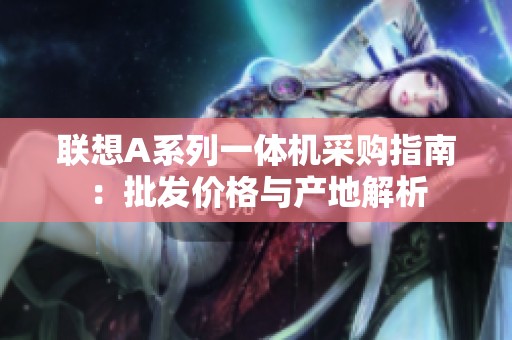 联想A系列一体机采购指南：批发价格与产地解析