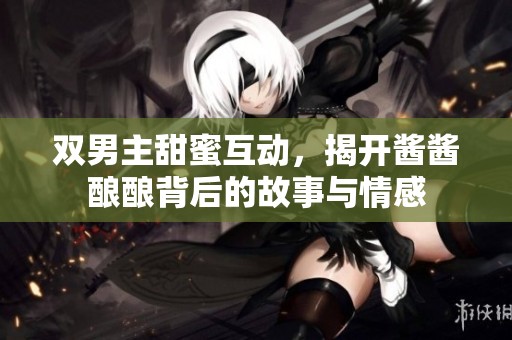 双男主甜蜜互动，揭开酱酱酿酿背后的故事与情感