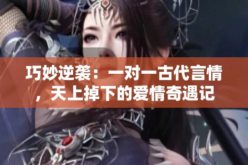 巧妙逆袭：一对一古代言情，天上掉下的爱情奇遇记
