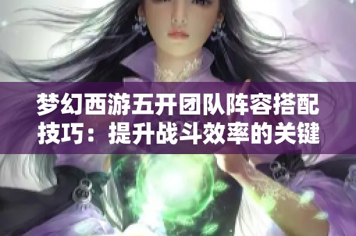 梦幻西游五开团队阵容搭配技巧：提升战斗效率的关键策略