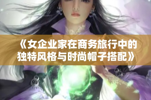 《女企业家在商务旅行中的独特风格与时尚帽子搭配》