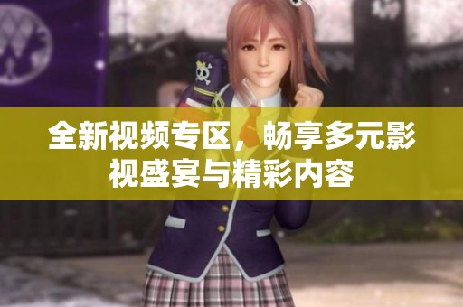 全新视频专区，畅享多元影视盛宴与精彩内容