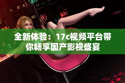全新体验：17c视频平台带你畅享国产影视盛宴