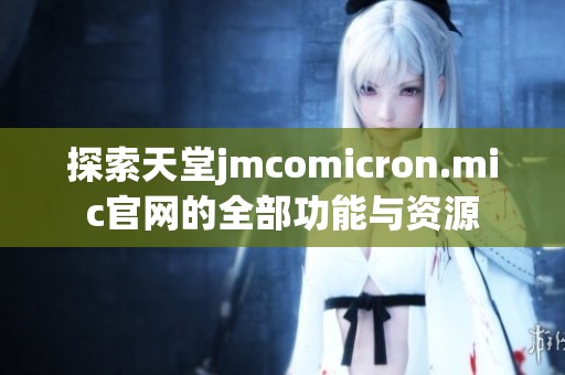 探索天堂jmcomicron.mic官网的全部功能与资源