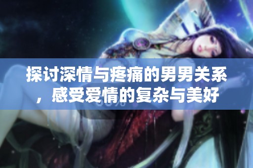 探讨深情与疼痛的男男关系，感受爱情的复杂与美好