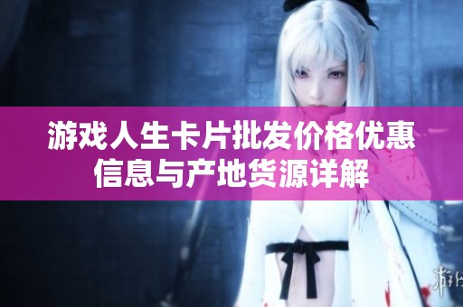 游戏人生卡片批发价格优惠信息与产地货源详解