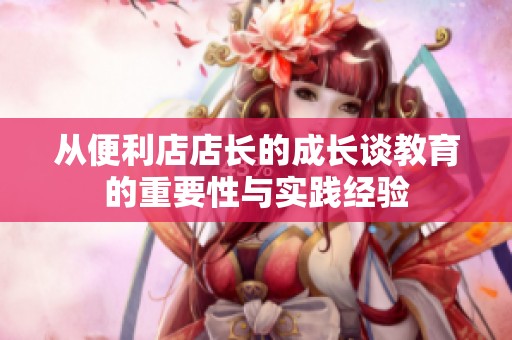 从便利店店长的成长谈教育的重要性与实践经验