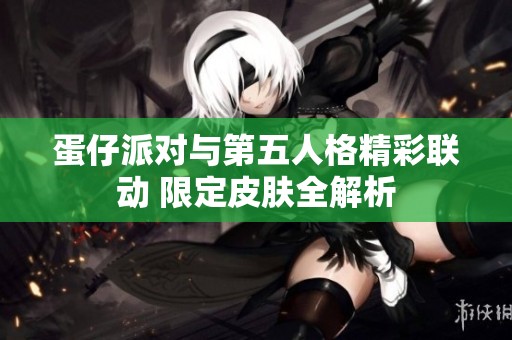 蛋仔派对与第五人格精彩联动 限定皮肤全解析