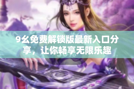 9幺免费解锁版最新入口分享，让你畅享无限乐趣