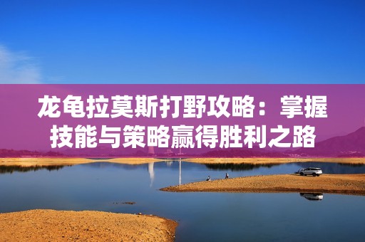 龙龟拉莫斯打野攻略：掌握技能与策略赢得胜利之路