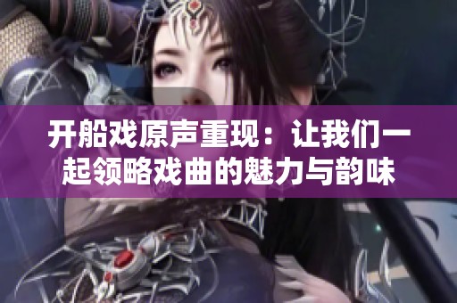 开船戏原声重现：让我们一起领略戏曲的魅力与韵味