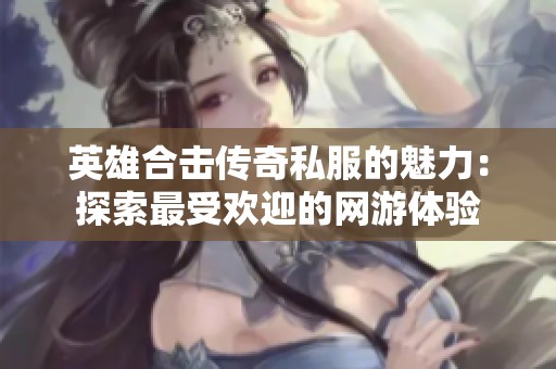 英雄合击传奇私服的魅力：探索最受欢迎的网游体验