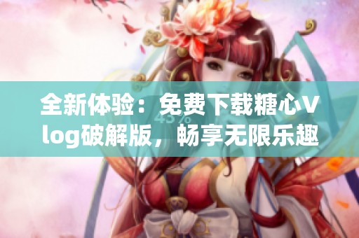 全新体验：免费下载糖心Vlog破解版，畅享无限乐趣