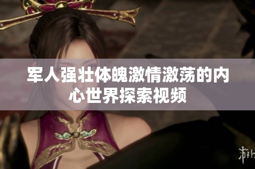 军人强壮体魄激情激荡的内心世界探索视频