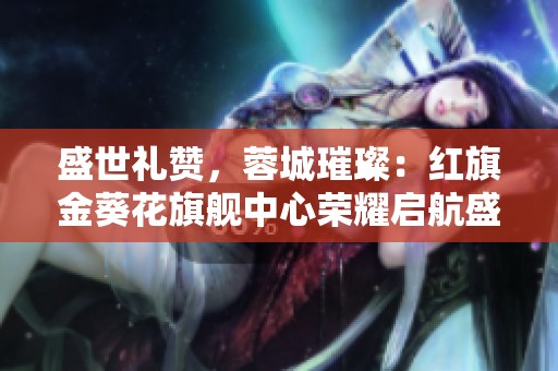 盛世礼赞，蓉城璀璨：红旗金葵花旗舰中心荣耀启航盛典