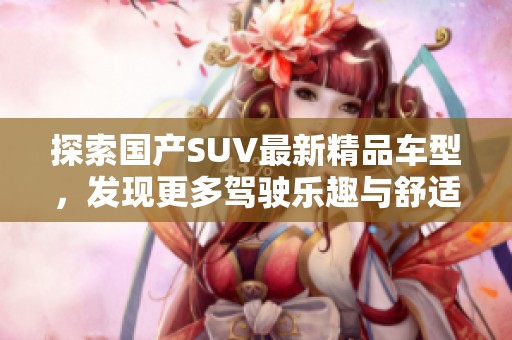 探索国产SUV最新精品车型，发现更多驾驶乐趣与舒适体验